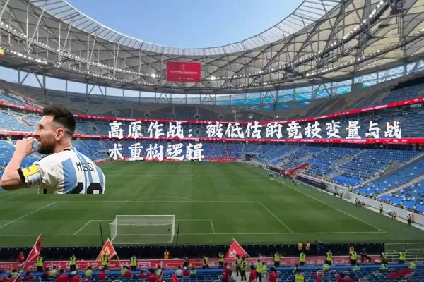 高原作战:被低估的竞技变量与战术重构逻辑