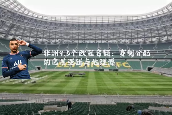 非洲9.5个欧冠名额：赛制分配的底层逻辑与地理博弈