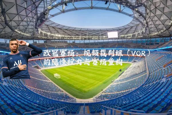 欧冠赛场:视频裁判组(VOR)的隐性权力与赛场重构