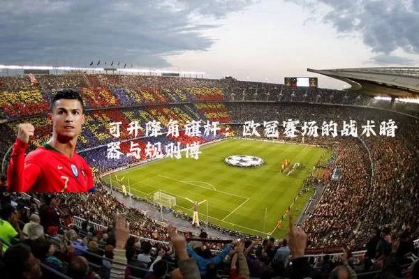 可升降角旗杆：欧冠赛场的战术暗器与规则博弈