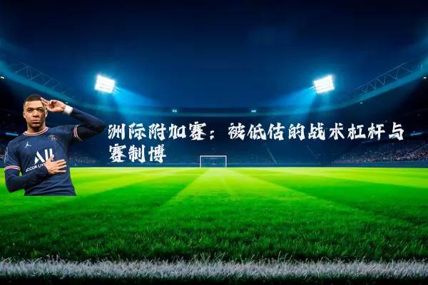 洲际附加赛:被低估的战术杠杆与赛制博弈
