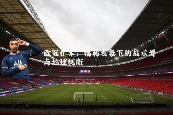 欧冠扩军：福利表象下的战术博弈与地理制衡