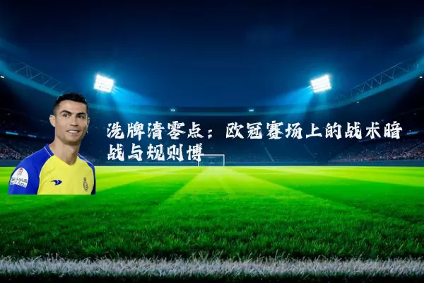 洗牌清零点：欧冠赛场上的战术暗战与规则博弈