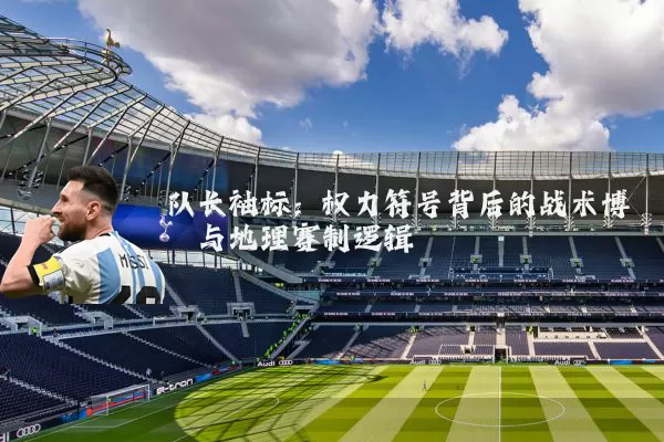 队长袖标：权力符号背后的战术博弈与地理赛制逻辑