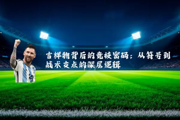 吉祥物背后的竞技密码:从符号到战术支点的深层逻辑