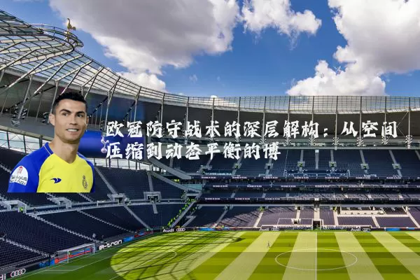 欧冠防守战术的深层解构:从空间压缩到动态平衡的博弈
