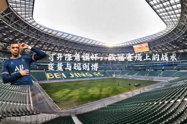 可升降角旗杆：欧冠赛场上的战术变量与规则博弈