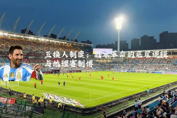 五换人制度:战术革命的底层逻辑与地理赛制博弈