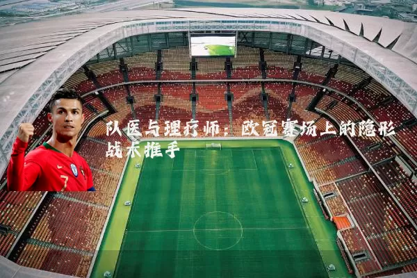 队医与理疗师:欧冠赛场上的隐形战术推手