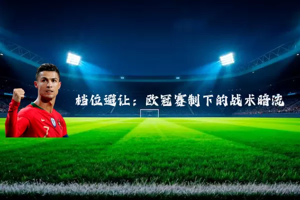 档位避让:欧冠赛制下的战术暗流