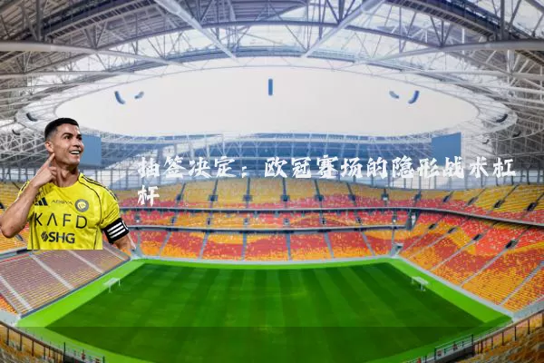 抽签决定：欧冠赛场的隐形战术杠杆